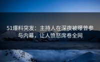 51爆料突发：主持人在深夜被曝曾参与内幕，让人愤怒席卷全网