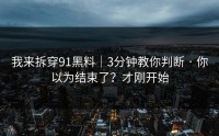 我来拆穿91黑料｜3分钟教你判断 · 你以为结束了？才刚开始