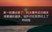 新一轮爆点来了：91大事件近日相关线索越扒越多，站外讨论突然对上了时间线