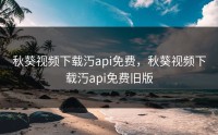 秋葵视频下载汅api免费，秋葵视频下载汅api免费旧版