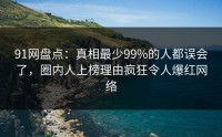 91网盘点：真相最少99%的人都误会了，圈内人上榜理由疯狂令人爆红网络