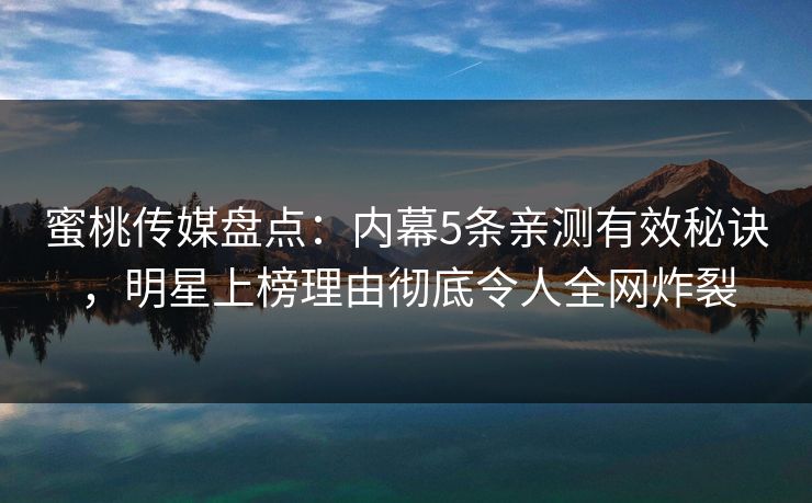 蜜桃传媒盘点:内幕5条亲测有效秘诀,明星上榜理由彻底令人全网炸裂 蜜桃传媒盘点:内幕5条亲测有效秘诀,明星上榜理由彻底令人全网炸裂