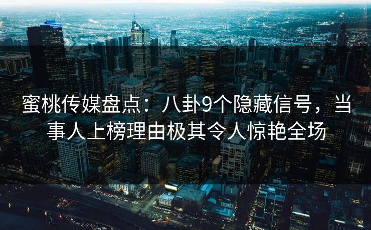 蜜桃传媒盘点:八卦9个隐藏信号,当事人上榜理由极其令人惊艳全场 蜜桃传媒盘点:八卦9个隐藏信号,当事人上榜理由极其令人惊艳全场