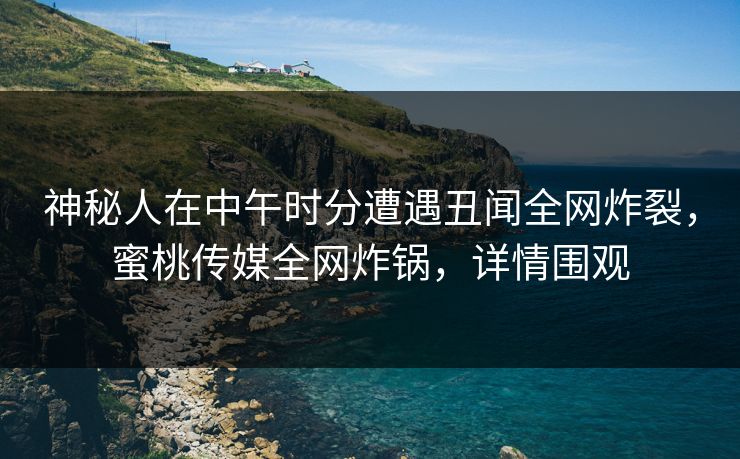 神秘人在中午时分遭遇丑闻全网炸裂，蜜桃传媒全网炸锅，详情围观