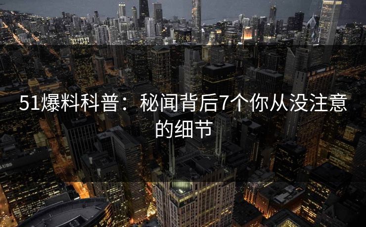 51爆料科普：秘闻背后7个你从没注意的细节