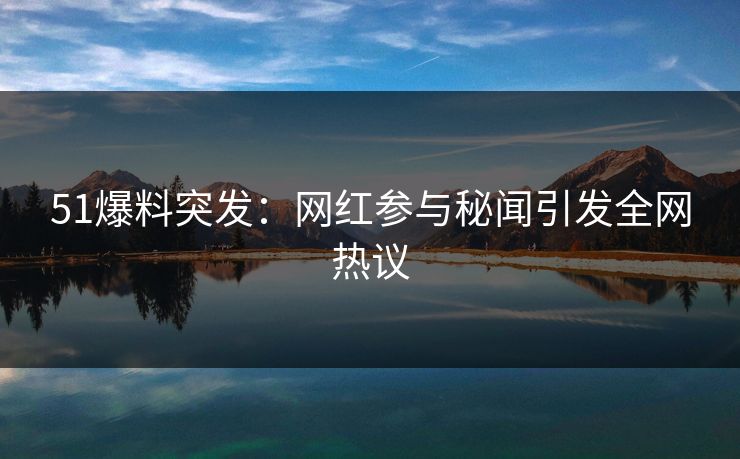 51爆料突发：网红参与秘闻引发全网热议