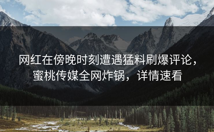 网红在傍晚时刻遭遇猛料刷爆评论，蜜桃传媒全网炸锅，详情速看