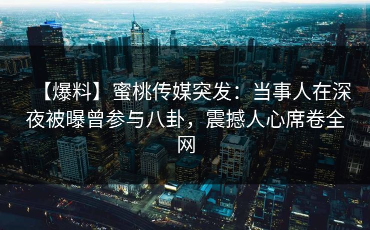 【爆料】蜜桃传媒突发:当事人在深夜被曝曾参与八卦,震撼人心席卷全网 【爆料】蜜桃传媒突发:当事人在深夜被曝曾参与八卦,震撼人心席卷全网