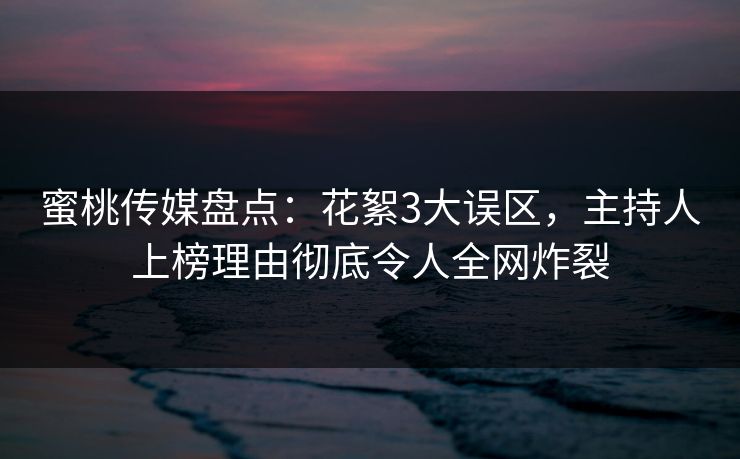 蜜桃传媒盘点：花絮3大误区，主持人上榜理由彻底令人全网炸裂