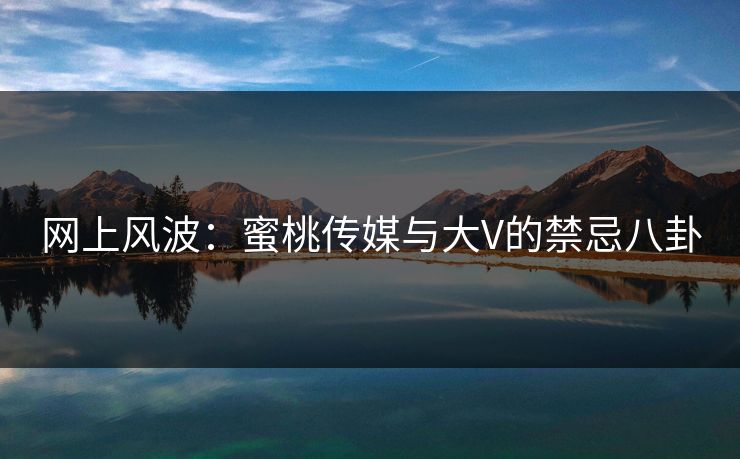 网上风波：蜜桃传媒与大V的禁忌八卦