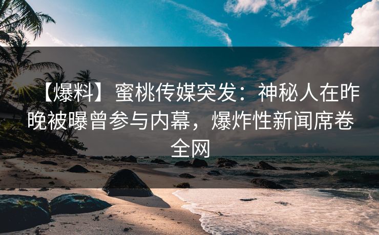 【爆料】蜜桃传媒突发：神秘人在昨晚被曝曾参与内幕，爆炸性新闻席卷全网