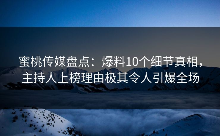 蜜桃传媒盘点：爆料10个细节真相，主持人上榜理由极其令人引爆全场