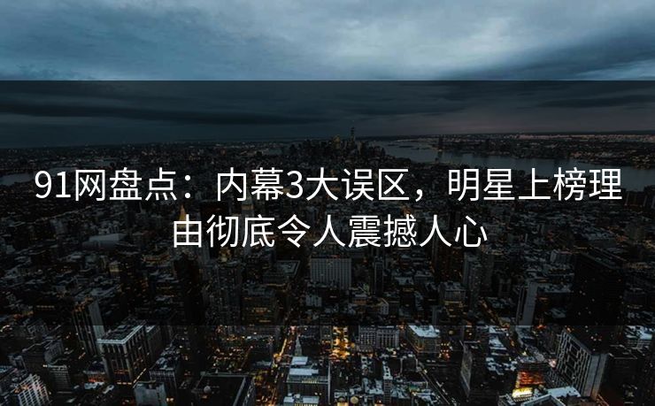 91网盘点：内幕3大误区，明星上榜理由彻底令人震撼人心