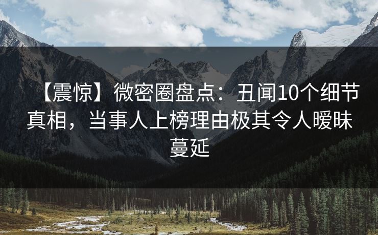 【震惊】微密圈盘点：丑闻10个细节真相，当事人上榜理由极其令人暧昧蔓延