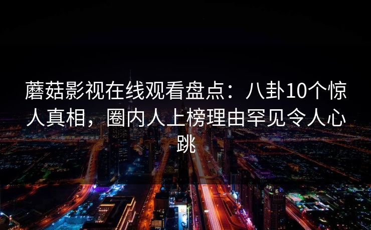 蘑菇影视在线观看盘点：八卦10个惊人真相，圈内人上榜理由罕见令人心跳