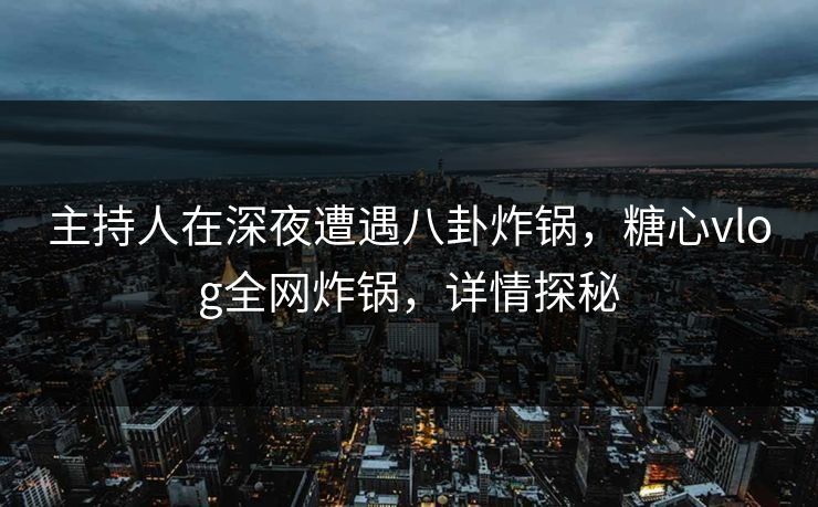 主持人在深夜遭遇八卦炸锅,糖心vlog全网炸锅,详情探秘 主持人在深夜遭遇八卦炸锅,糖心vlog全网炸锅,详情探秘