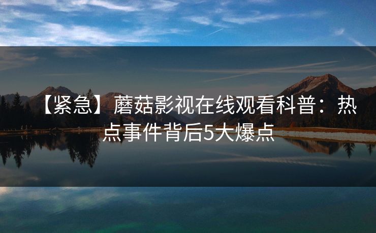 【紧急】蘑菇影视在线观看科普:热点事件背后5大爆点 【紧急】蘑菇影视在线观看科普:热点事件背后5大爆点