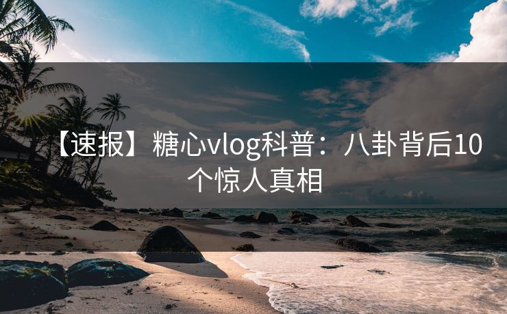 【速报】糖心vlog科普:八卦背后10个惊人真相 【速报】糖心vlog科普:八卦背后10个惊人真相