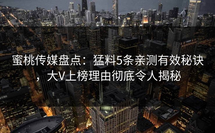 蜜桃传媒盘点:猛料5条亲测有效秘诀,大V上榜理由彻底令人揭秘 蜜桃传媒盘点:猛料5条亲测有效秘诀,大V上榜理由彻底令人揭秘