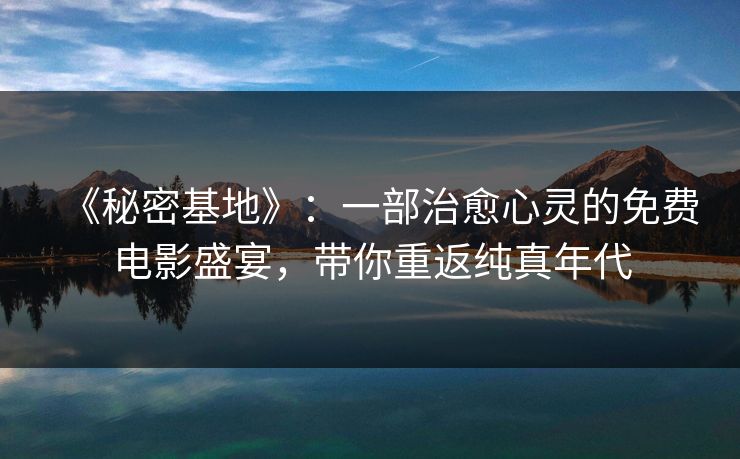 《秘密基地》：一部治愈心灵的免费电影盛宴，带你重返纯真年代