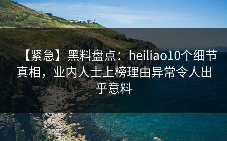 【紧急】黑料盘点:heiliao10个细节真相,业内人士上榜理由异常令人出乎意料 【紧急】黑料盘点:heiliao10个细节真相,业内人士上榜理由异常令人出乎意料