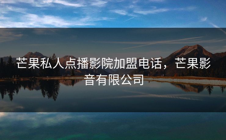 芒果私人点播影院加盟电话，芒果影音有限公司