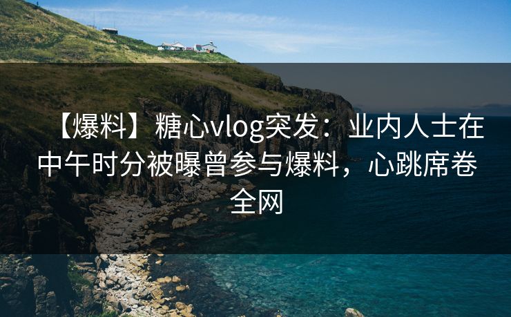 【爆料】糖心vlog突发:业内人士在中午时分被曝曾参与爆料,心跳席卷全网 【爆料】糖心vlog突发:业内人士在中午时分被曝曾参与爆料,心跳席卷全网