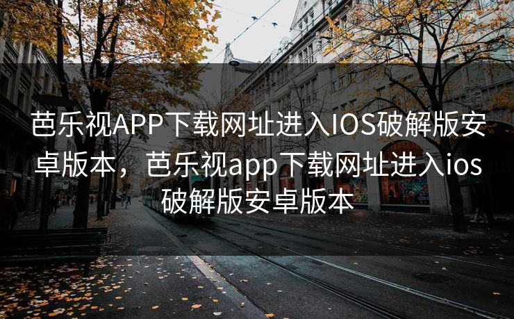 芭乐视APP下载网址进入IOS破解版安卓版本,芭乐视app下载网址进入ios破解版安卓版本 芭乐视APP下载网址进入IOS破解版安卓版本,芭乐视app下载网址进入ios破解版安卓版本