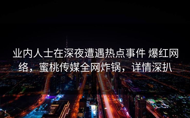 业内人士在深夜遭遇热点事件 爆红网络,蜜桃传媒全网炸锅,详情深扒 业内人士在深夜遭遇热点事件 爆红网络,蜜桃传媒全网炸锅,详情深扒