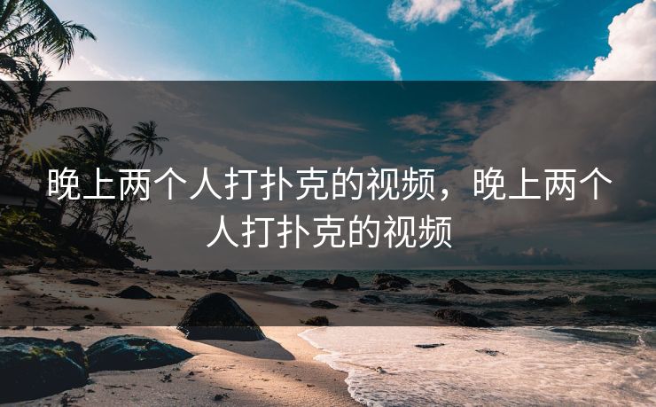 晚上两个人打扑克的视频，晚上两个人打扑克的视频