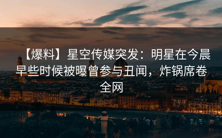 【爆料】星空传媒突发：明星在今晨早些时候被曝曾参与丑闻，炸锅席卷全网