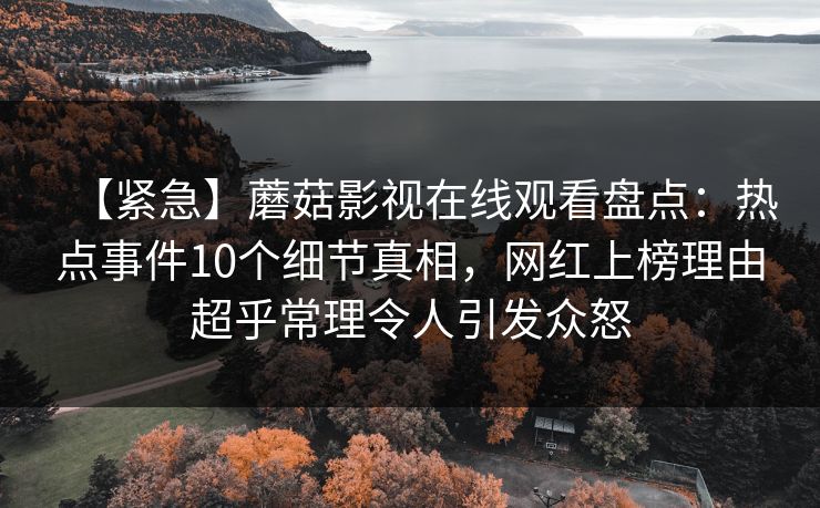 【紧急】蘑菇影视在线观看盘点:热点事件10个细节真相,网红上榜理由超乎常理令人引发众怒 【紧急】蘑菇影视在线观看盘点:热点事件10个细节真相,网红上榜理由超乎常理令人引发众怒
