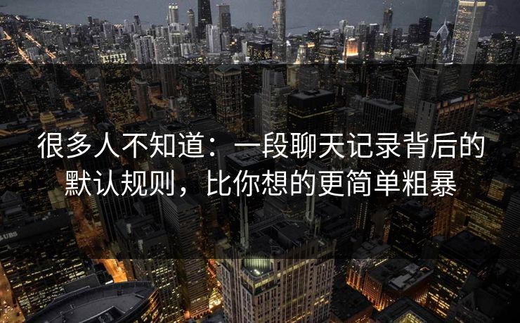 很多人不知道：一段聊天记录背后的默认规则，比你想的更简单粗暴
