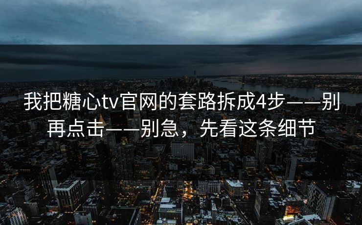 我把糖心tv官网的套路拆成4步——别再点击——别急,先看这条细节 我把糖心tv官网的套路拆成4步——别再点击——别急,先看这条细节