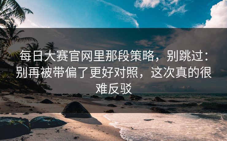 每日大赛官网里那段策略，别跳过：别再被带偏了更好对照，这次真的很难反驳