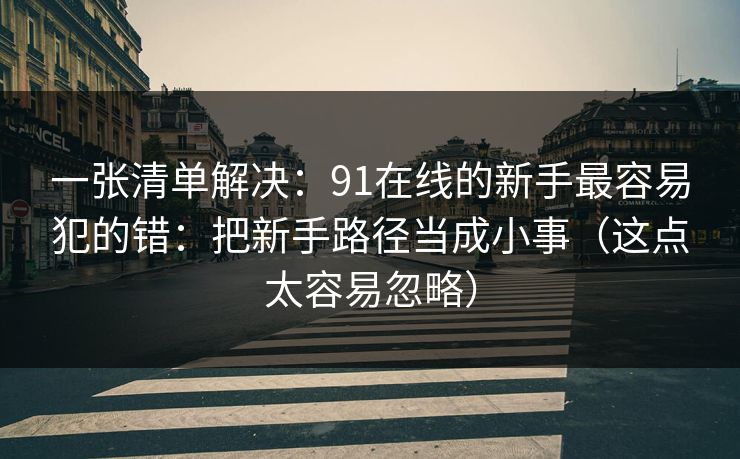 一张清单解决:91在线的新手最容易犯的错:把新手路径当成小事(这点太容易忽略) 一张清单解决:91在线的新手最容易犯的错:把新手路径当成小事(这点太容易忽略)