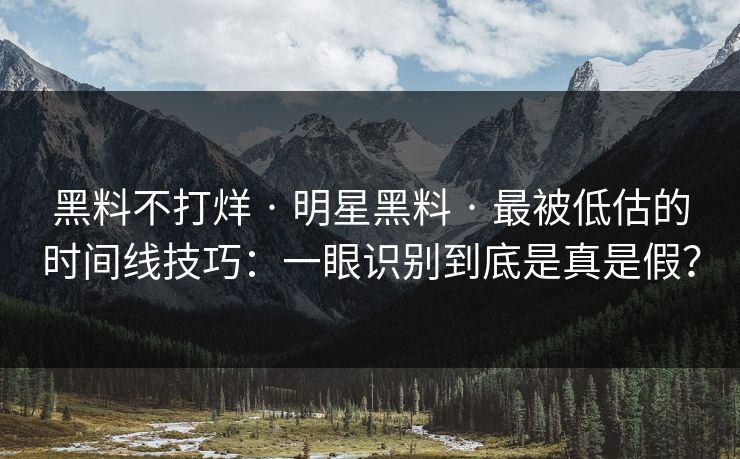 黑料不打烊 · 明星黑料 · 最被低估的时间线技巧：一眼识别到底是真是假？