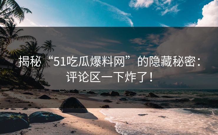 揭秘“51吃瓜爆料网”的隐藏秘密：评论区一下炸了！