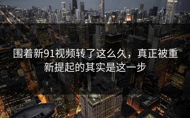 围着新91视频转了这么久，真正被重新提起的其实是这一步