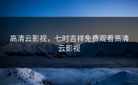 高清云影视，七时吉祥免费观看高清云影视