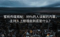 蜜桃传媒揭秘：99%的人误解的内幕，主持人上榜理由到底是什么？