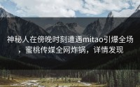 神秘人在傍晚时刻遭遇mitao引爆全场，蜜桃传媒全网炸锅，详情发现