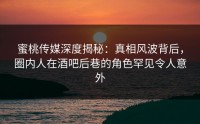 蜜桃传媒深度揭秘：真相风波背后，圈内人在酒吧后巷的角色罕见令人意外