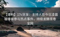 【爆料】17c突发：主持人在今日凌晨被曝曾参与热点事件，持续发酵席卷全网