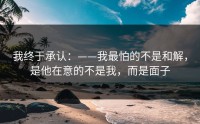 我终于承认：——我最怕的不是和解，是他在意的不是我，而是面子