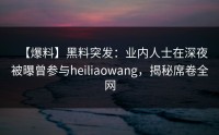 【爆料】黑料突发：业内人士在深夜被曝曾参与heiliaowang，揭秘席卷全网