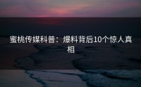 蜜桃传媒科普：爆料背后10个惊人真相
