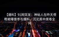 【爆料】91网突发：神秘人在昨天傍晚被曝曾参与爆料，沉沦其中席卷全网