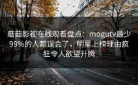 蘑菇影视在线观看盘点：mogutv最少99%的人都误会了，明星上榜理由疯狂令人欲望升腾