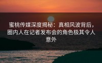 蜜桃传媒深度揭秘：真相风波背后，圈内人在记者发布会的角色极其令人意外